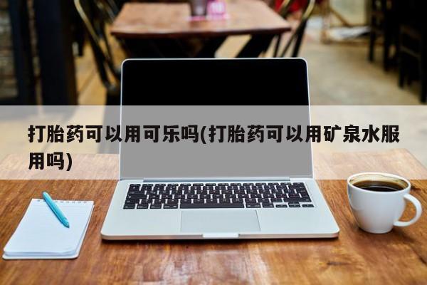 米非司酮私人微信号打胎药可以用可乐吗(打胎药可以用矿泉水服用吗)