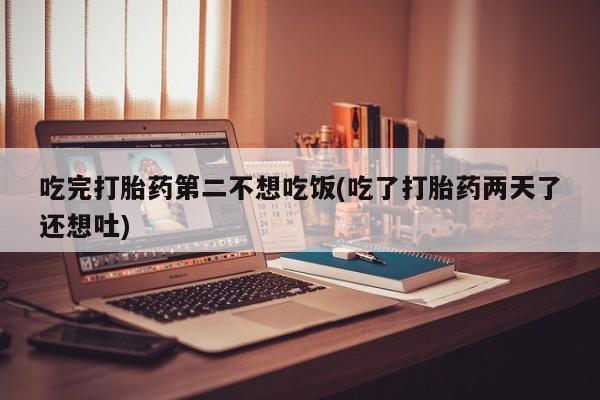 米非司酮私人微信号吃完打胎药第二不想吃饭(吃了打胎药两天了还想吐)