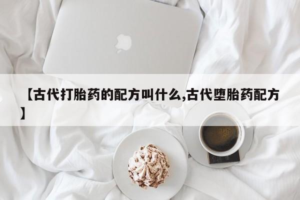 米非司酮私人微信号【古代打胎药的配方叫什么,古代堕胎药配方】