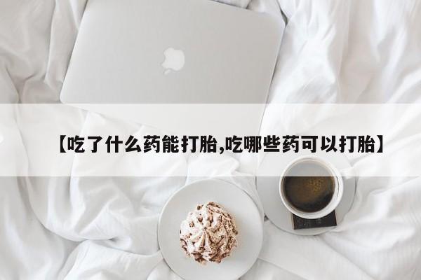 米非司酮私人微信号【吃了什么药能打胎,吃哪些药可以打胎】