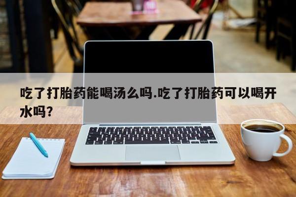 米非司酮私人微信号吃了打胎药能喝汤么吗.吃了打胎药可以喝开水吗？