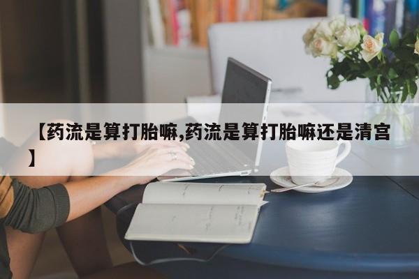 米非司酮私人微信号【药流是算打胎嘛,药流是算打胎嘛还是清宫】