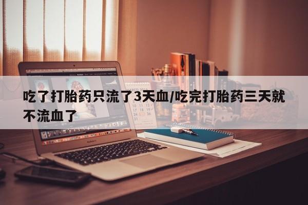 米非司酮私人微信号吃了打胎药只流了3天血/吃完打胎药三天就不流血了