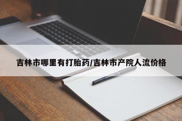 米非司酮私人微信号吉林市哪里有打胎药/吉林市产院人流价格