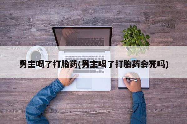 米非司酮私人微信号男主喝了打胎药(男主喝了打胎药会死吗)