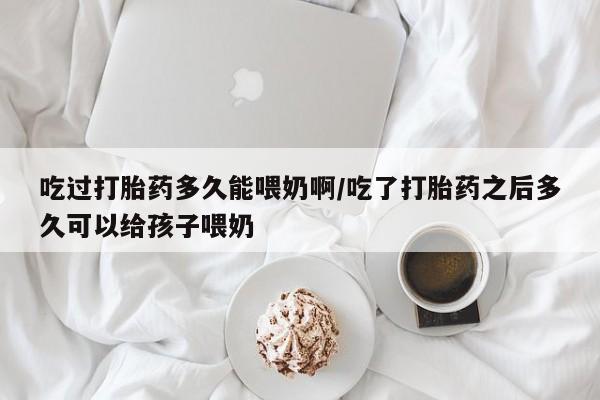 米非司酮私人微信号吃过打胎药多久能喂奶啊/吃了打胎药之后多久可以给孩子喂奶