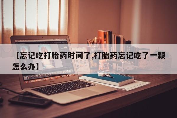 米非司酮私人微信号【忘记吃打胎药时间了,打胎药忘记吃了一颗怎么办】