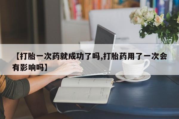 米非司酮私人微信号【打胎一次药就成功了吗,打胎药用了一次会有影响吗】