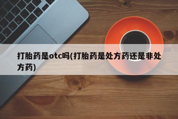 米非司酮私人微信号打胎药是otc吗(打胎药是处方药还是非处方药)