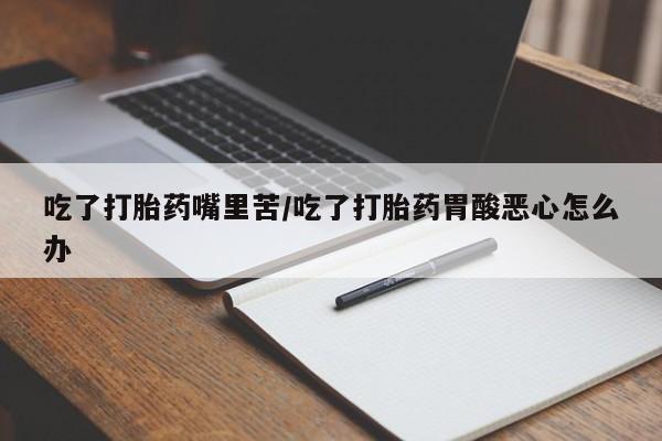 米非司酮私人微信号吃了打胎药嘴里苦/吃了打胎药胃酸恶心怎么办