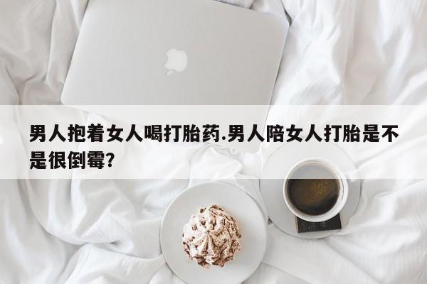 米非司酮私人微信号男人抱着女人喝打胎药.男人陪女人打胎是不是很倒霉？