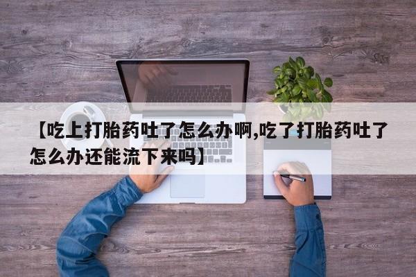 米非司酮私人微信号【吃上打胎药吐了怎么办啊,吃了打胎药吐了怎么办还能流下来吗】