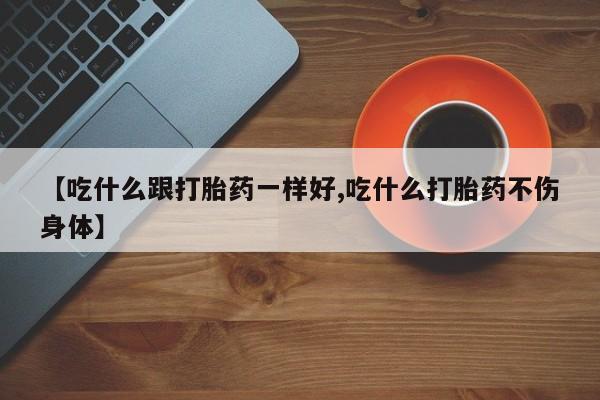 米非司酮私人微信号【吃什么跟打胎药一样好,吃什么打胎药不伤身体】