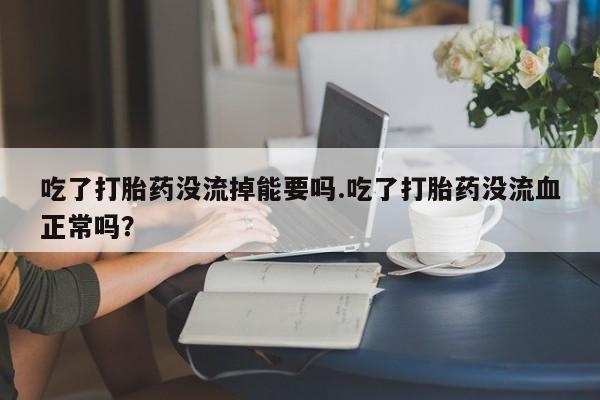 米非司酮私人微信号吃了打胎药没流掉能要吗.吃了打胎药没流血正常吗？