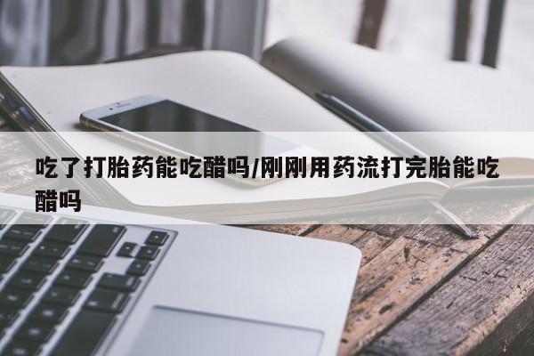 米非司酮私人微信号吃了打胎药能吃醋吗/刚刚用药流打完胎能吃醋吗