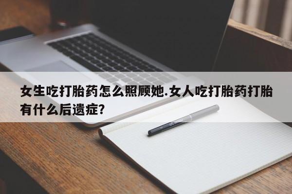 米非司酮私人微信号女生吃打胎药怎么照顾她.女人吃打胎药打胎有什么后遗症？