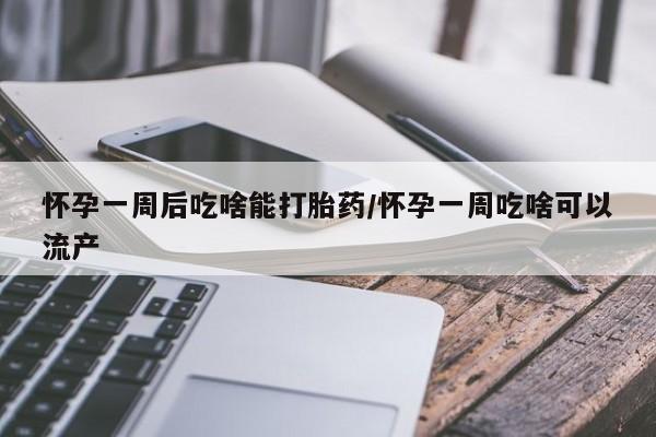 米非司酮私人微信号怀孕一周后吃啥能打胎药/怀孕一周吃啥可以流产