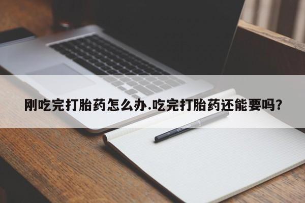 米非司酮私人微信号刚吃完打胎药怎么办.吃完打胎药还能要吗？