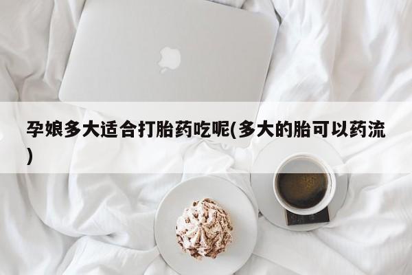 米非司酮私人微信号孕娘多大适合打胎药吃呢(多大的胎可以药流)