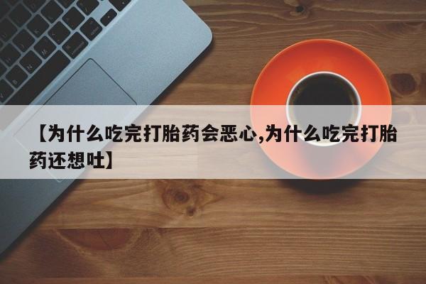 米非司酮私人微信号【为什么吃完打胎药会恶心,为什么吃完打胎药还想吐】